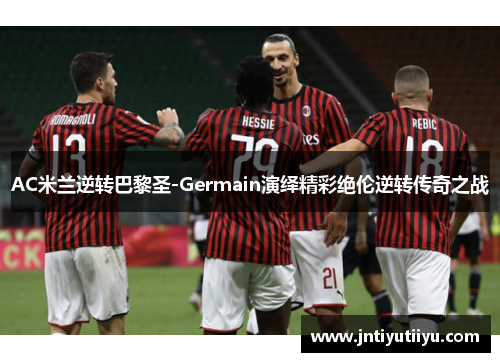AC米兰逆转巴黎圣-Germain演绎精彩绝伦逆转传奇之战