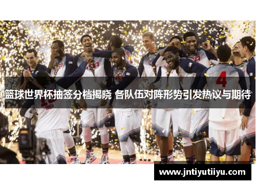 篮球世界杯抽签分档揭晓 各队伍对阵形势引发热议与期待