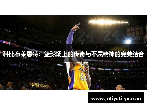 科比布莱恩特：篮球场上的传奇与不屈精神的完美结合