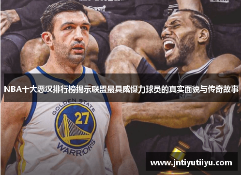 NBA十大恶汉排行榜揭示联盟最具威慑力球员的真实面貌与传奇故事