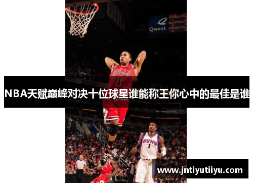 NBA天赋巅峰对决十位球星谁能称王你心中的最佳是谁