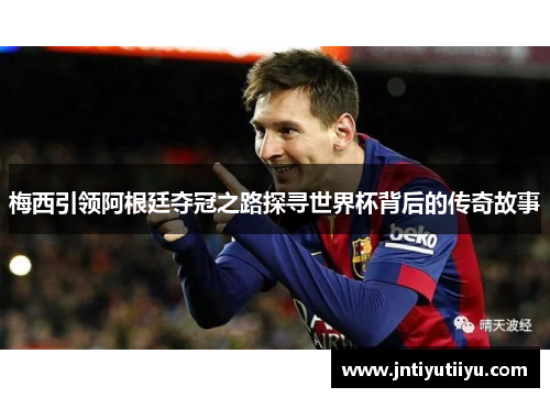 梅西引领阿根廷夺冠之路探寻世界杯背后的传奇故事