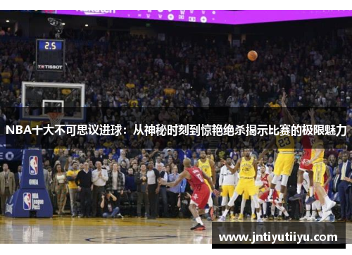 NBA十大不可思议进球：从神秘时刻到惊艳绝杀揭示比赛的极限魅力