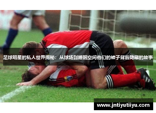 足球明星的私人世界揭秘：从球场到睡眠空间他们的被子背后隐藏的故事