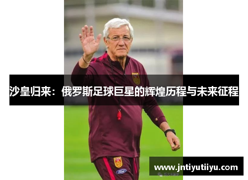 沙皇归来：俄罗斯足球巨星的辉煌历程与未来征程