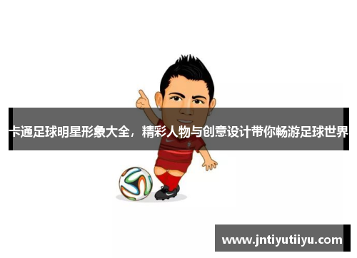 卡通足球明星形象大全，精彩人物与创意设计带你畅游足球世界