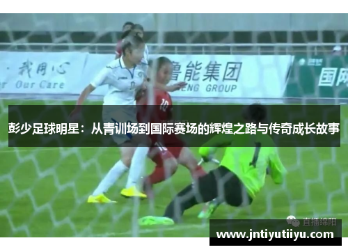彭少足球明星：从青训场到国际赛场的辉煌之路与传奇成长故事