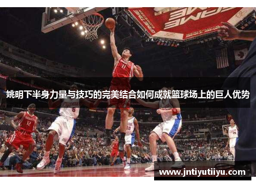 姚明下半身力量与技巧的完美结合如何成就篮球场上的巨人优势