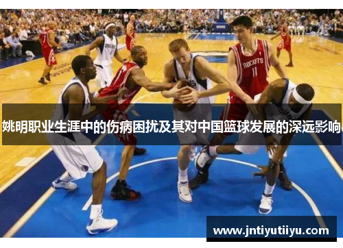 姚明职业生涯中的伤病困扰及其对中国篮球发展的深远影响