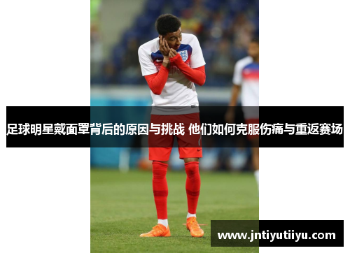 足球明星戴面罩背后的原因与挑战 他们如何克服伤痛与重返赛场