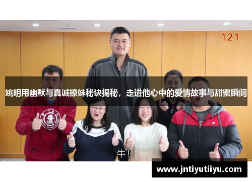 姚明用幽默与真诚撩妹秘诀揭秘，走进他心中的爱情故事与甜蜜瞬间