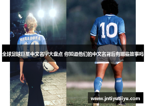 全球足球巨星中文名字大盘点 你知道他们的中文名背后有哪些故事吗