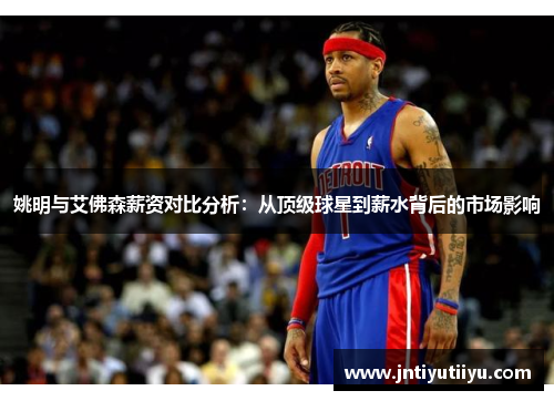 姚明与艾佛森薪资对比分析：从顶级球星到薪水背后的市场影响