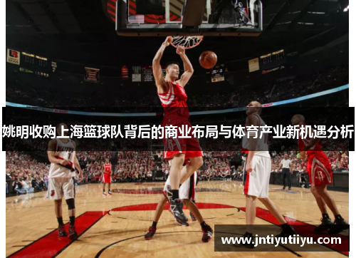 姚明收购上海篮球队背后的商业布局与体育产业新机遇分析