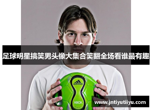 足球明星搞笑男头像大集合笑翻全场看谁最有趣