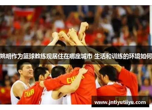 姚明作为篮球教练现居住在哪座城市 生活和训练的环境如何