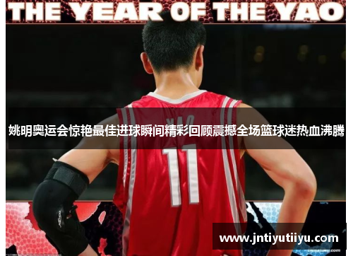 姚明奥运会惊艳最佳进球瞬间精彩回顾震撼全场篮球迷热血沸腾