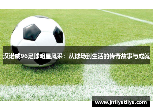 汉诺威96足球明星风采：从球场到生活的传奇故事与成就
