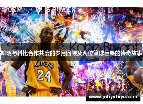 姚明与科比合作共度的岁月回顾及两位篮球巨星的传奇故事