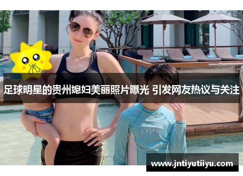 足球明星的贵州媳妇美丽照片曝光 引发网友热议与关注