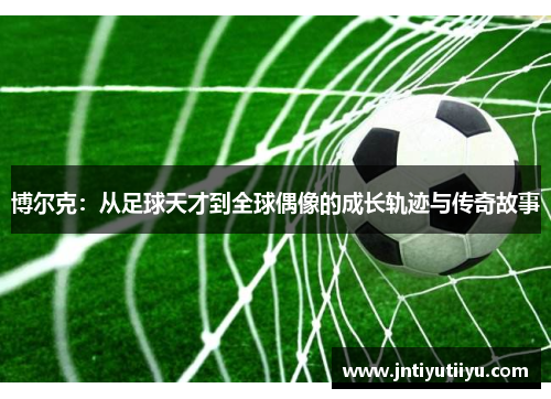 博尔克：从足球天才到全球偶像的成长轨迹与传奇故事