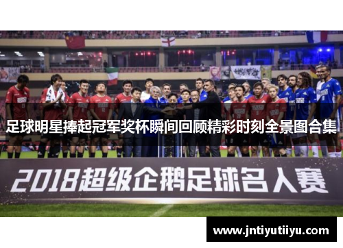 足球明星捧起冠军奖杯瞬间回顾精彩时刻全景图合集