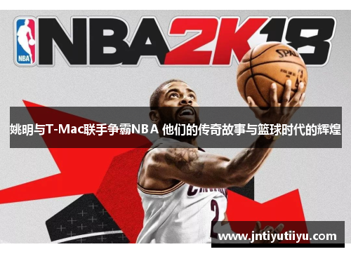 姚明与T-Mac联手争霸NBA 他们的传奇故事与篮球时代的辉煌