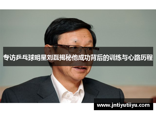 专访乒乓球明星刘磊揭秘他成功背后的训练与心路历程