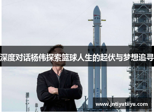 深度对话杨伟探索篮球人生的起伏与梦想追寻