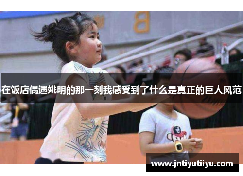 在饭店偶遇姚明的那一刻我感受到了什么是真正的巨人风范