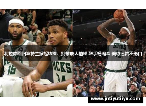 利拉德回归波特兰掀起热搜：批雄鹿太糟糕 联手杨瀚森 美球迷赞不绝口