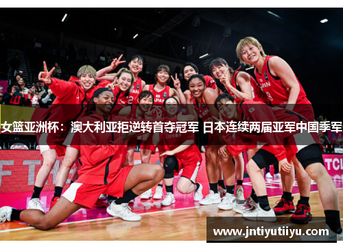 女篮亚洲杯：澳大利亚拒逆转首夺冠军 日本连续两届亚军中国季军