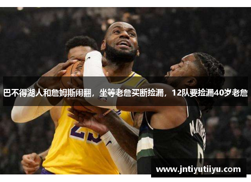 巴不得湖人和詹姆斯闹翻，坐等老詹买断捡漏，12队要捡漏40岁老詹