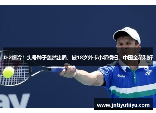 0-2爆冷！头号种子轰然出局，被18岁外卡小将横扫，中国金花利好
