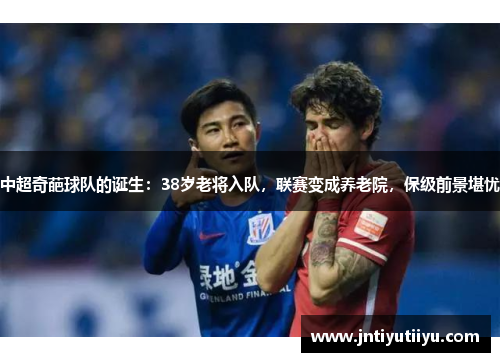 中超奇葩球队的诞生：38岁老将入队，联赛变成养老院，保级前景堪忧