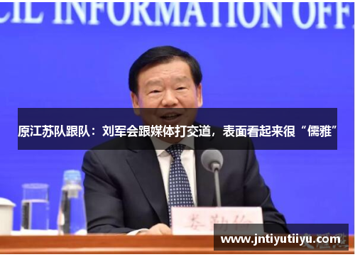 原江苏队跟队：刘军会跟媒体打交道，表面看起来很“儒雅”