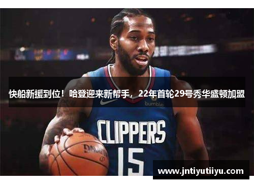 快船新援到位！哈登迎来新帮手，22年首轮29号秀华盛顿加盟