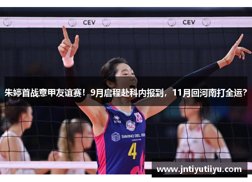 朱婷首战意甲友谊赛！9月启程赴科内报到，11月回河南打全运？