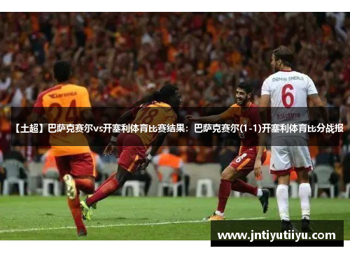 【土超】巴萨克赛尔vs开塞利体育比赛结果：巴萨克赛尔(1-1)开塞利体育比分战报